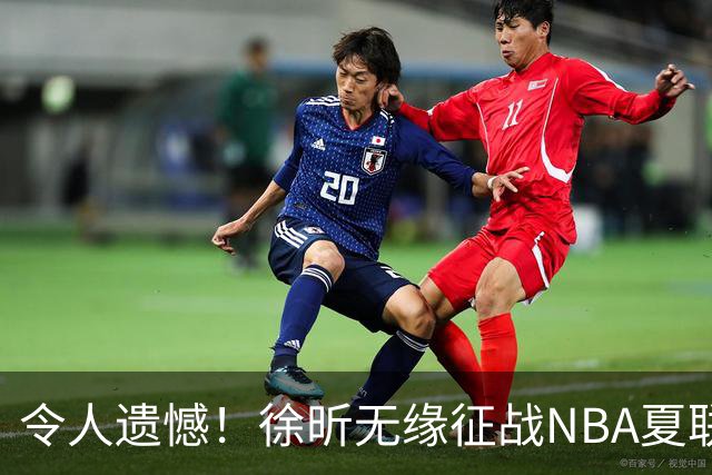 令人遗憾！徐昕无缘征战NBA夏联，原因曝光，球迷惋惜，杜锋躺枪