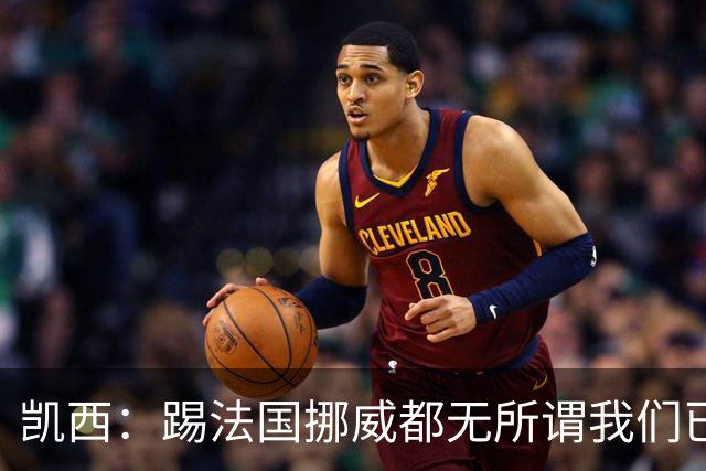 凯西：踢法国挪威都无所谓我们已创造历史 加盟尤文？签我很划算