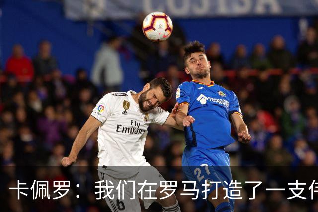 卡佩罗：我们在罗马打造了一支伟大的球队 卡萨诺是真正的天才