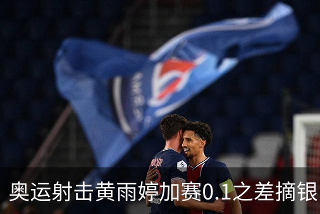 奥运射击黄雨婷加赛0.1之差摘银 平杨倩奥运纪录